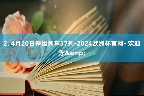 2. 4月20日停运列车57列-2024欧洲杯官网- 欢迎您&