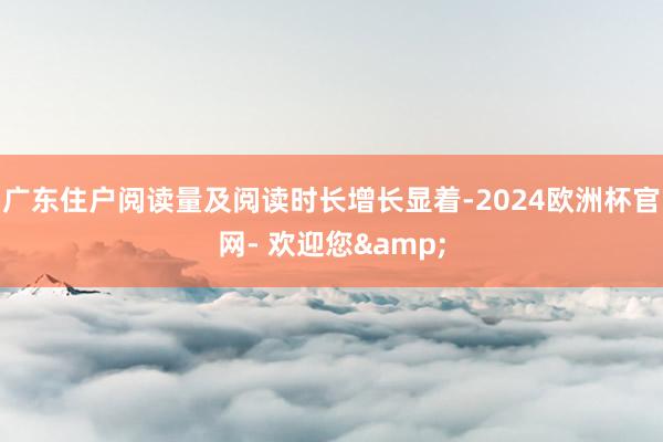 广东住户阅读量及阅读时长增长显着-2024欧洲杯官网- 欢迎您&