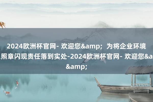 2024欧洲杯官网- 欢迎您&  为将企业环境信息照章闪现责任落到实处-2024欧洲杯官网- 欢迎您&