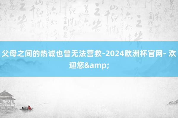 父母之间的热诚也曾无法营救-2024欧洲杯官网- 欢迎您&