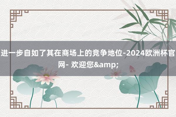 进一步自如了其在商场上的竞争地位-2024欧洲杯官网- 欢迎您&