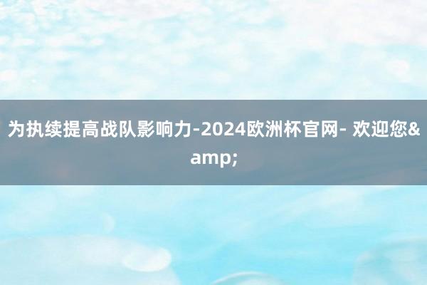 为执续提高战队影响力-2024欧洲杯官网- 欢迎您&