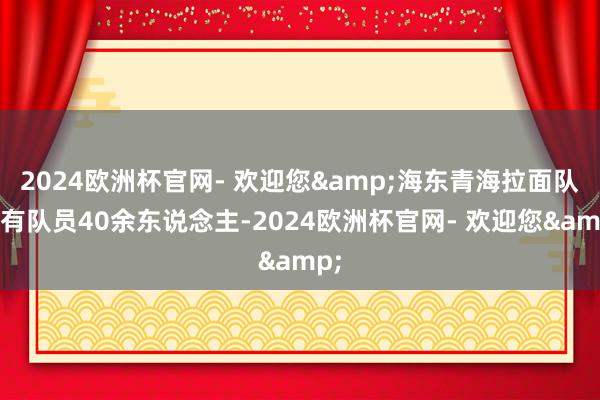 2024欧洲杯官网- 欢迎您&海东青海拉面队共有队员40余东说念主-2024欧洲杯官网- 欢迎您&