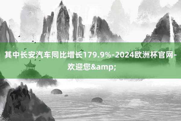 其中长安汽车同比增长179.9%-2024欧洲杯官网- 欢迎您&