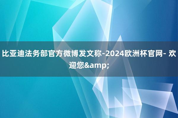 比亚迪法务部官方微博发文称-2024欧洲杯官网- 欢迎您&