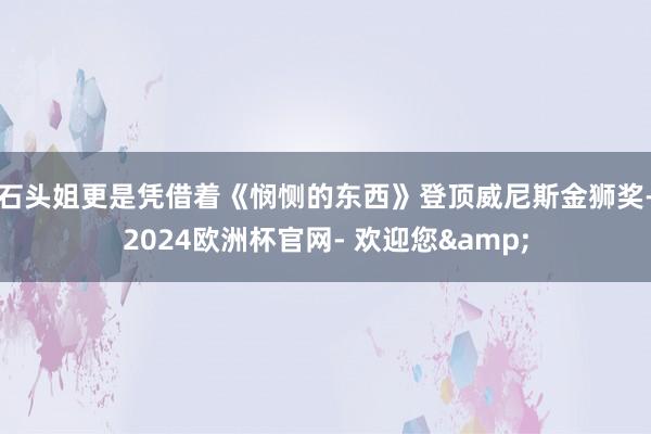 石头姐更是凭借着《悯恻的东西》登顶威尼斯金狮奖-2024欧洲杯官网- 欢迎您&