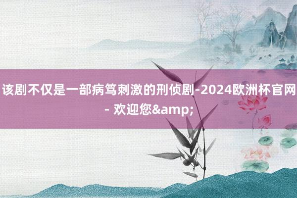 该剧不仅是一部病笃刺激的刑侦剧-2024欧洲杯官网- 欢迎您&