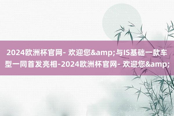 2024欧洲杯官网- 欢迎您&与IS基础一款车型一同首发亮相-2024欧洲杯官网- 欢迎您&