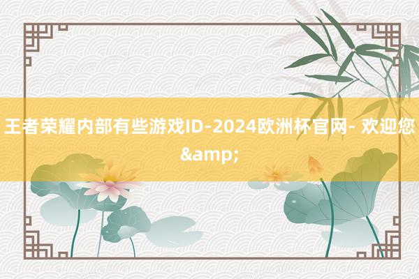 王者荣耀内部有些游戏ID-2024欧洲杯官网- 欢迎您&