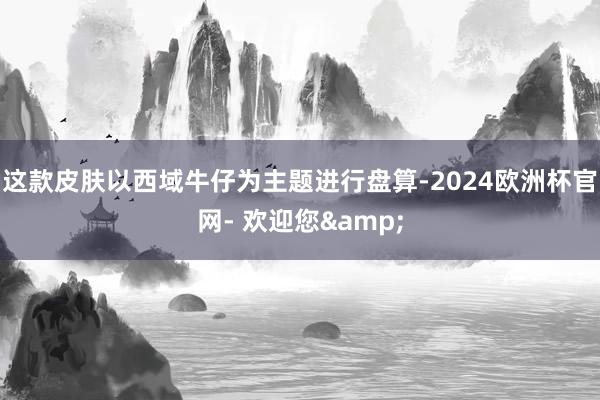 这款皮肤以西域牛仔为主题进行盘算-2024欧洲杯官网- 欢迎您&