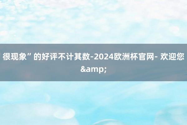 很现象”的好评不计其数-2024欧洲杯官网- 欢迎您&