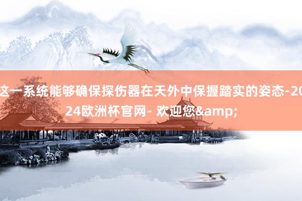 这一系统能够确保探伤器在天外中保握踏实的姿态-2024欧洲杯官网- 欢迎您&