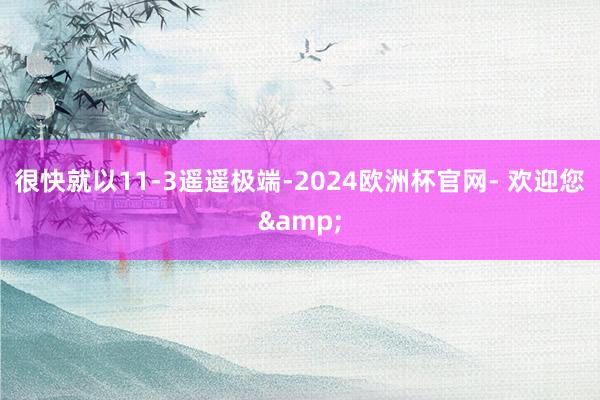 很快就以11-3遥遥极端-2024欧洲杯官网- 欢迎您&