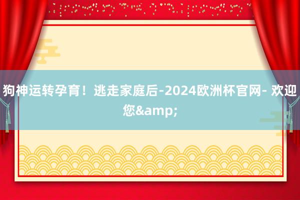 狗神运转孕育！逃走家庭后-2024欧洲杯官网- 欢迎您&