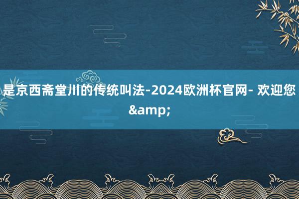 是京西斋堂川的传统叫法-2024欧洲杯官网- 欢迎您&