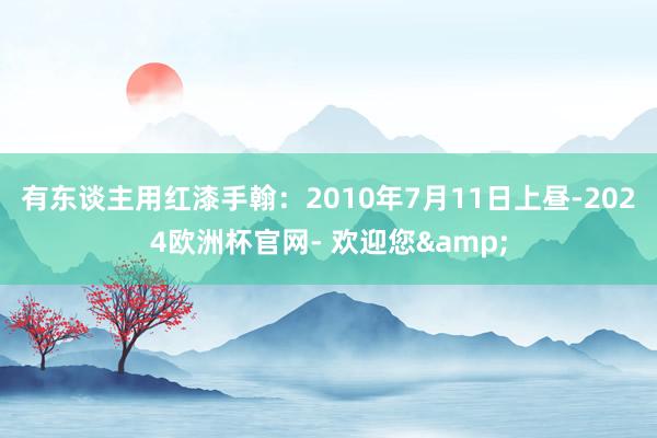 有东谈主用红漆手翰：2010年7月11日上昼-2024欧洲杯官网- 欢迎您&