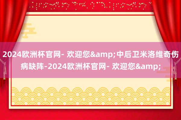 2024欧洲杯官网- 欢迎您&中后卫米洛维奇伤病缺阵-2024欧洲杯官网- 欢迎您&