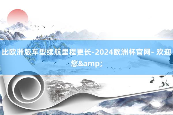 比欧洲版车型续航里程更长-2024欧洲杯官网- 欢迎您&