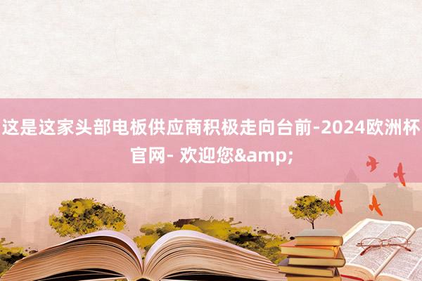 这是这家头部电板供应商积极走向台前-2024欧洲杯官网- 欢迎您&