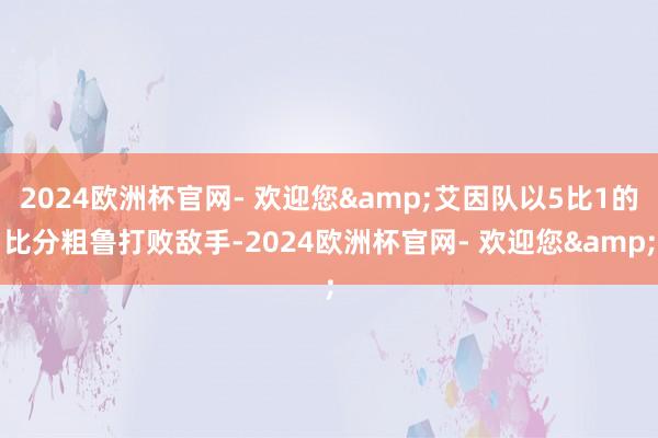 2024欧洲杯官网- 欢迎您&艾因队以5比1的比分粗鲁打败敌手-2024欧洲杯官网- 欢迎您&