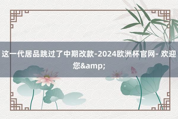 这一代居品跳过了中期改款-2024欧洲杯官网- 欢迎您&