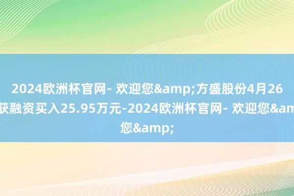 2024欧洲杯官网- 欢迎您&方盛股份4月26日获融资买入25.95万元-2024欧洲杯官网- 欢迎您&