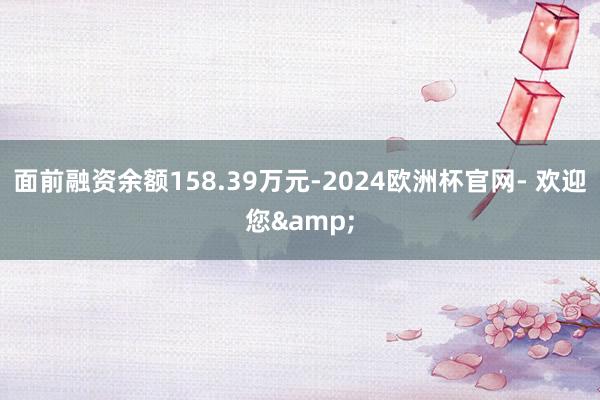 面前融资余额158.39万元-2024欧洲杯官网- 欢迎您&