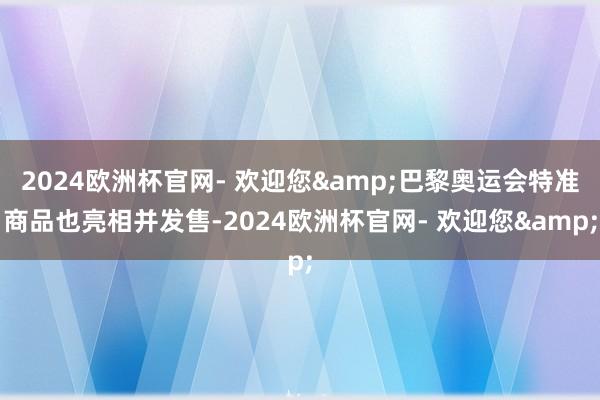 2024欧洲杯官网- 欢迎您&巴黎奥运会特准商品也亮相并发售-2024欧洲杯官网- 欢迎您&