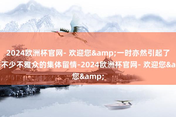 2024欧洲杯官网- 欢迎您&一时亦然引起了国内不少不雅众的集体留情-2024欧洲杯官网- 欢迎您&