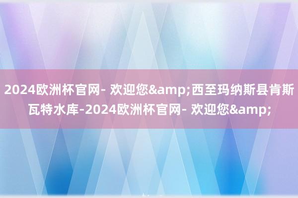 2024欧洲杯官网- 欢迎您&西至玛纳斯县肯斯瓦特水库-2024欧洲杯官网- 欢迎您&