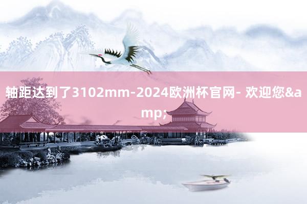 轴距达到了3102mm-2024欧洲杯官网- 欢迎您&