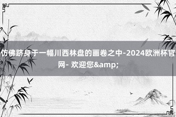 仿佛跻身于一幅川西林盘的画卷之中-2024欧洲杯官网- 欢迎您&