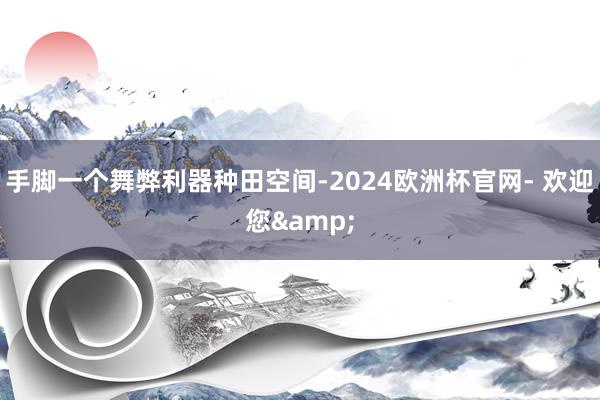 手脚一个舞弊利器种田空间-2024欧洲杯官网- 欢迎您&