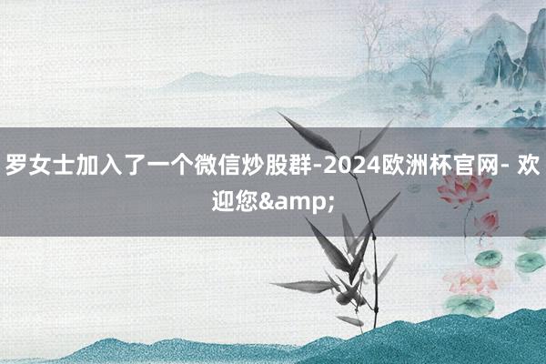 罗女士加入了一个微信炒股群-2024欧洲杯官网- 欢迎您&