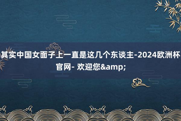 其实中国女面子上一直是这几个东谈主-2024欧洲杯官网- 欢迎您&