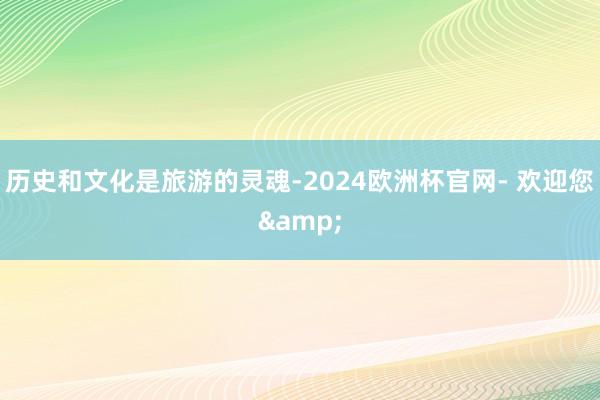 历史和文化是旅游的灵魂-2024欧洲杯官网- 欢迎您&