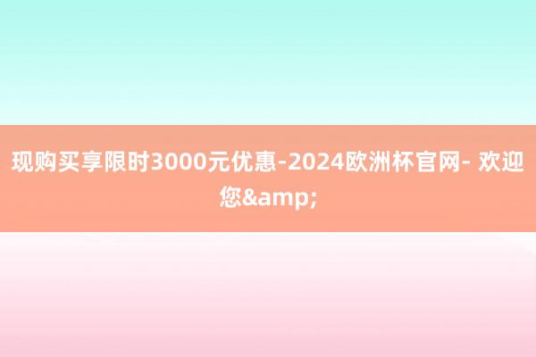 现购买享限时3000元优惠-2024欧洲杯官网- 欢迎您&