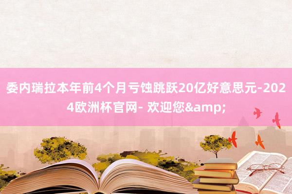 委内瑞拉本年前4个月亏蚀跳跃20亿好意思元-2024欧洲杯官网- 欢迎您&