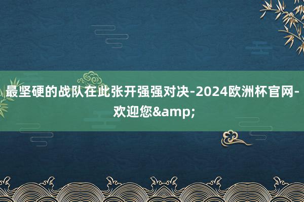 最坚硬的战队在此张开强强对决-2024欧洲杯官网- 欢迎您&