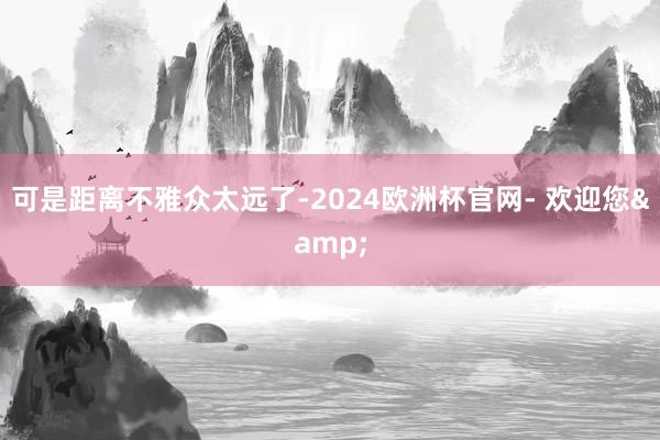 可是距离不雅众太远了-2024欧洲杯官网- 欢迎您&