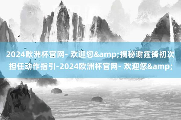 2024欧洲杯官网- 欢迎您&揭秘谢霆锋初次担任动作指引-2024欧洲杯官网- 欢迎您&