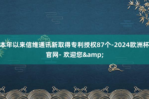 本年以来信维通讯新取得专利授权87个-2024欧洲杯官网- 欢迎您&