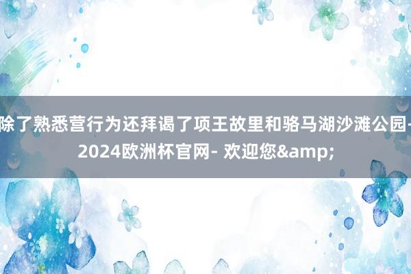 除了熟悉营行为还拜谒了项王故里和骆马湖沙滩公园-2024欧洲杯官网- 欢迎您&