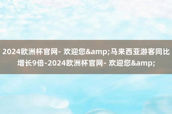 2024欧洲杯官网- 欢迎您&马来西亚游客同比增长9倍-2024欧洲杯官网- 欢迎您&