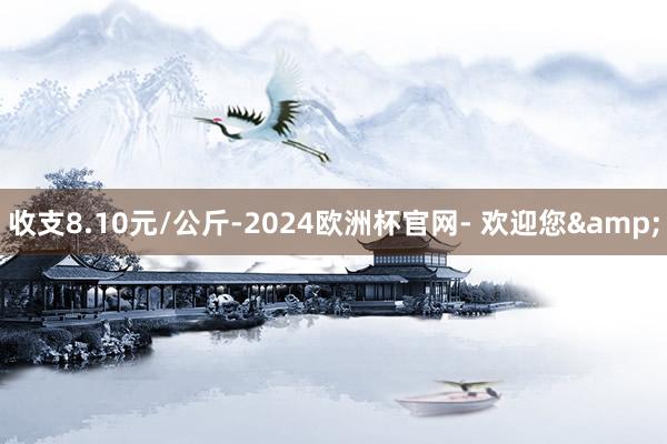 收支8.10元/公斤-2024欧洲杯官网- 欢迎您&