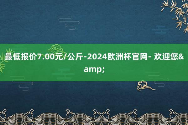 最低报价7.00元/公斤-2024欧洲杯官网- 欢迎您&