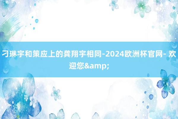 刁琳宇和策应上的龚翔宇相同-2024欧洲杯官网- 欢迎您&