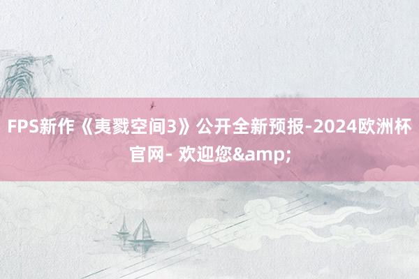 FPS新作《夷戮空间3》公开全新预报-2024欧洲杯官网- 欢迎您&