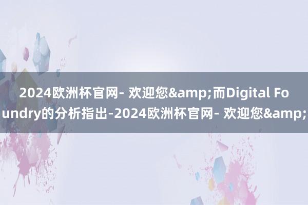 2024欧洲杯官网- 欢迎您&而Digital Foundry的分析指出-2024欧洲杯官网- 欢迎您&