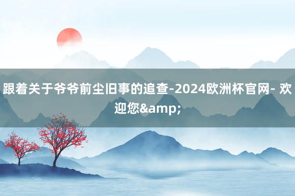 跟着关于爷爷前尘旧事的追查-2024欧洲杯官网- 欢迎您&